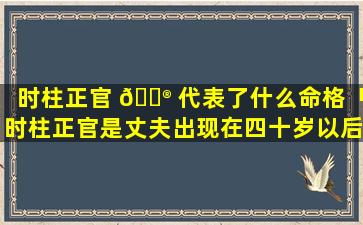 时柱正官 💮 代表了什么命格「时柱正官是丈夫出现在四十岁以后吗」